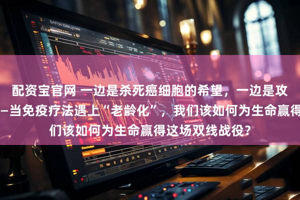 配资宝官网 一边是杀死癌细胞的希望，一边是攻击自身的风险——当免疫疗法遇上“老龄化”，我们该如何为生命赢得这场双线战役？