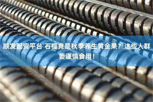 顺发配资平台 石榴竟是秋季养生黄金果？这些人群要谨慎食用！