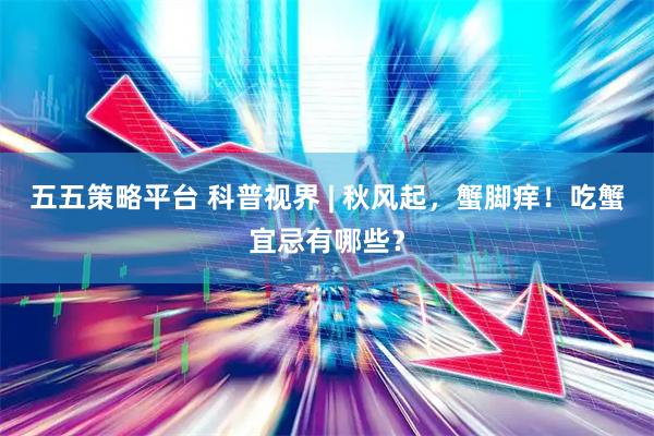 五五策略平台 科普视界 | 秋风起，蟹脚痒！吃蟹宜忌有哪些？