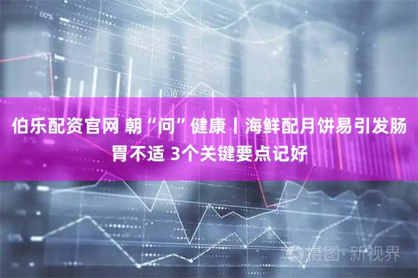 伯乐配资官网 朝“问”健康丨海鲜配月饼易引发肠胃不适 3个关键要点记好