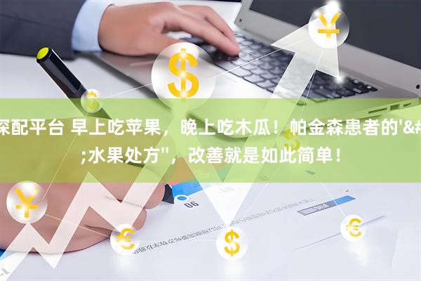 泸深配平台 早上吃苹果，晚上吃木瓜！帕金森患者的&#39;&#39;水果处方&#39;&#39;，改善就是如此简单！