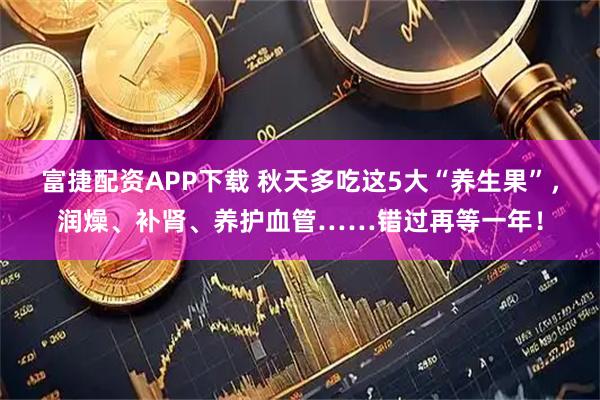 富捷配资APP下载 秋天多吃这5大“养生果”，润燥、补肾、养护血管……错过再等一年！