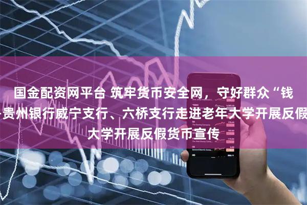 国金配资网平台 筑牢货币安全网，守好群众“钱袋子”——贵州银行威宁支行、六桥支行走进老年大学开展反假货币宣传