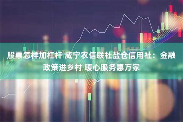 股票怎样加杠杆 威宁农信联社盐仓信用社：金融政策进乡村 暖心服务惠万家