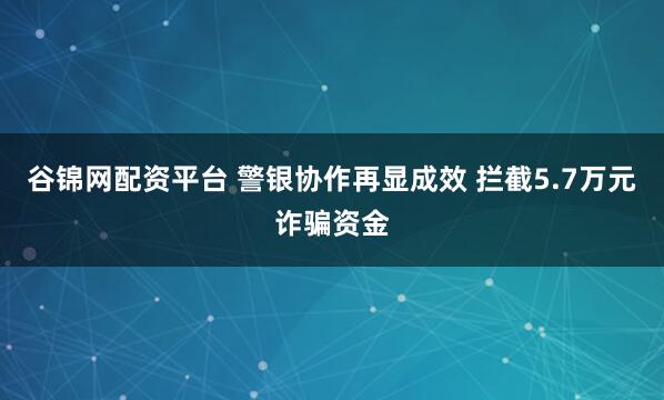 谷锦网配资平台 警银协作再显成效 拦截5.7万元诈骗资金