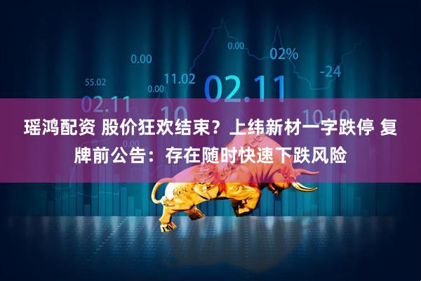 瑶鸿配资 股价狂欢结束？上纬新材一字跌停 复牌前公告：存在随时快速下跌风险