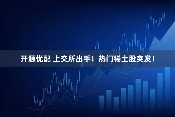 开源优配 上交所出手！热门稀土股突发！