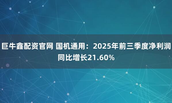 巨牛鑫配资官网 国机通用：2025年前三季度净利润同比增长21.60%