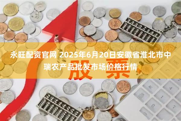 永旺配资官网 2025年6月20日安徽省淮北市中瑞农产品批发市场价格行情