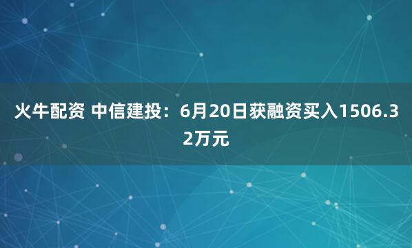 火牛配资 中信建投:6月20日获融资买入1506.32万元