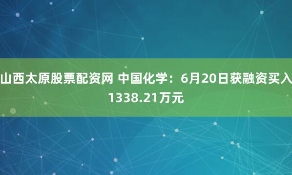 山西太原股票配资网 中国化学：6月20日获融资买入1338.21万元