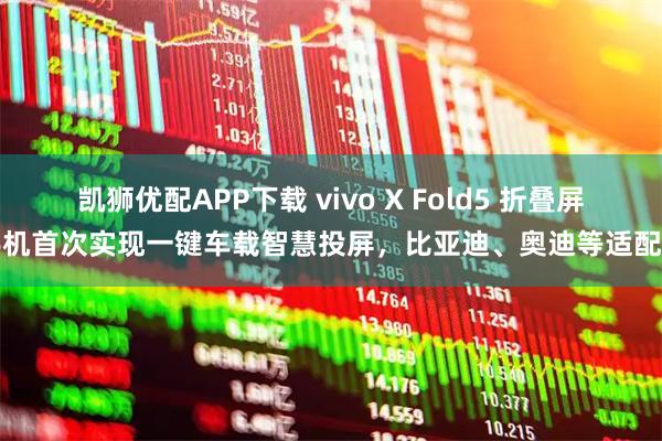 凯狮优配APP下载 vivo X Fold5 折叠屏手机首次实现一键车载智慧投屏，比亚迪、奥迪等适配中