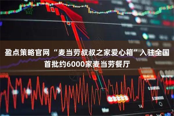 盈点策略官网 “麦当劳叔叔之家爱心箱”入驻全国首批约6000家麦当劳餐厅