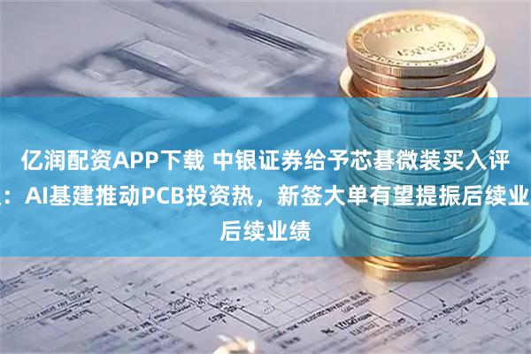 亿润配资APP下载 中银证券给予芯碁微装买入评级：AI基建推动PCB投资热，新签大单有望提振后续业绩