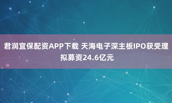 君润宜保配资APP下载 天海电子深主板IPO获受理 拟募资24.6亿元