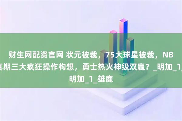 财生网配资官网 状元被裁,75大球星被裁,NBA休赛期三大疯狂操作构想,勇士热火神级双赢?_明加_1_雄鹿