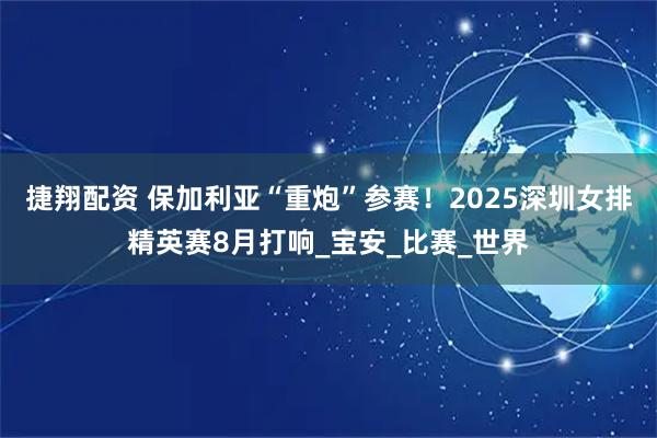 捷翔配资 保加利亚“重炮”参赛！2025深圳女排精英赛8月打响_宝安_比赛_世界