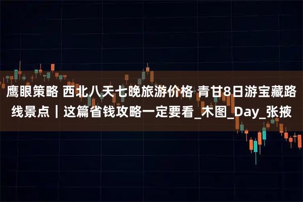 鹰眼策略 西北八天七晚旅游价格 青甘8日游宝藏路线景点｜这篇省钱攻略一定要看_木图_Day_张掖