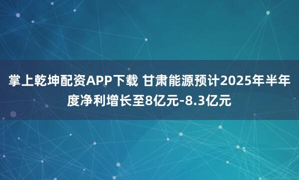 掌上乾坤配资APP下载 甘肃能源预计2025年半年度净利增长至8亿元-8.3亿元