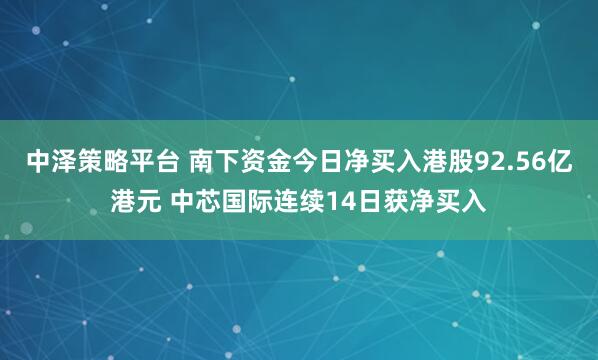 中泽策略平台 南下资金今日净买入港股92.56亿港元 中芯国际连续14日获净买入
