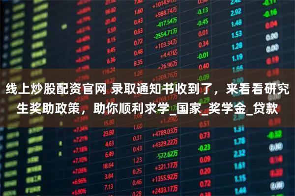 线上炒股配资官网 录取通知书收到了,来看看研究生奖助政策,助你顺利求学_国家_奖学金_贷款