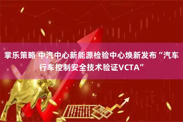 掌乐策略 中汽中心新能源检验中心焕新发布“汽车行车控制安全技术验证VCTA”