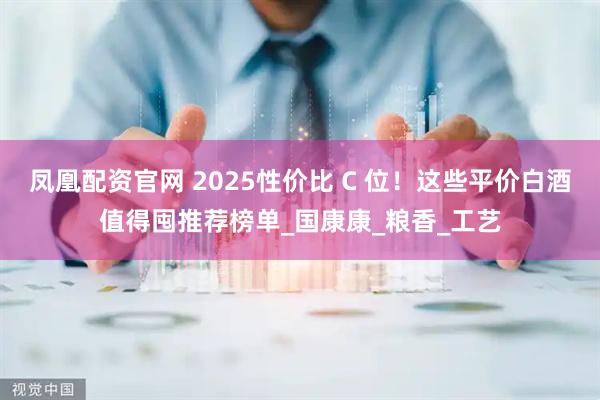 凤凰配资官网 2025性价比 C 位！这些平价白酒值得囤推荐榜单_国康康_粮香_工艺
