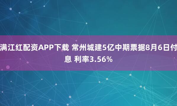 满江红配资APP下载 常州城建5亿中期票据8月6日付息 利率3.56%