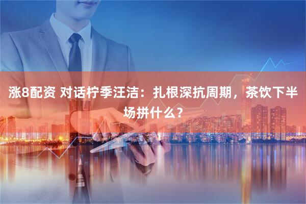 涨8配资 对话柠季汪洁：扎根深抗周期，茶饮下半场拼什么？