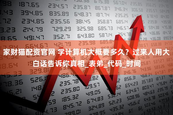 家财猫配资官网 学计算机大概要多久？过来人用大白话告诉你真相_表弟_代码_时间