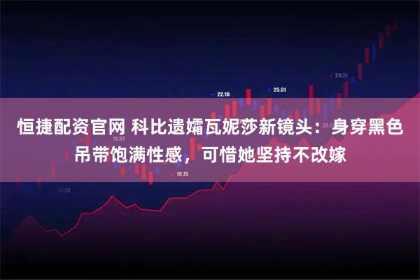 恒捷配资官网 科比遗孀瓦妮莎新镜头：身穿黑色吊带饱满性感，可惜她坚持不改嫁