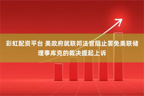 彩虹配资平台 美政府就联邦法官阻止罢免美联储理事库克的裁决提起上诉