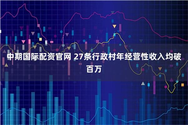 中期国际配资官网 27条行政村年经营性收入均破百万