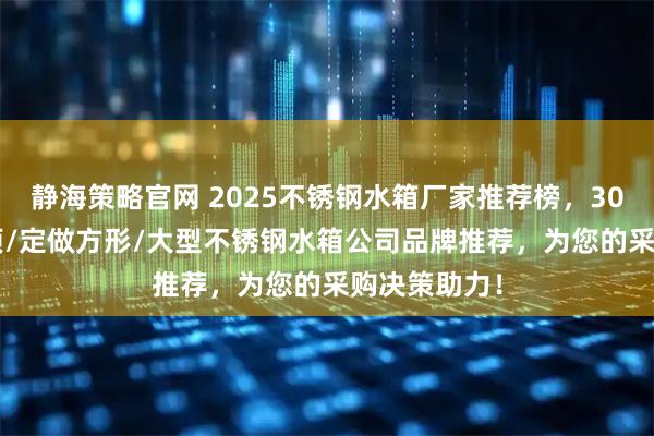 静海策略官网 2025不锈钢水箱厂家推荐榜,304/矩形/屋顶/定做方形/大型不锈钢水箱公司品牌推荐,为您的采购决策助力!