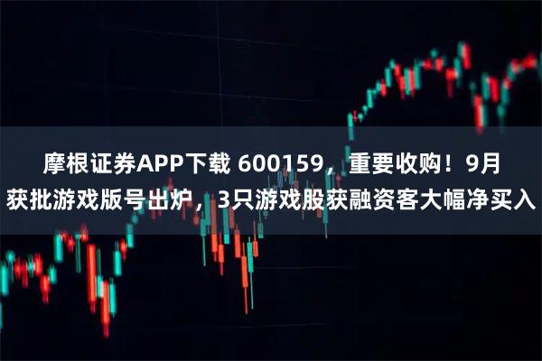 摩根证券APP下载 600159，重要收购！9月获批游戏版号出炉，3只游戏股获融资客大幅净买入