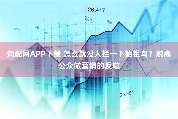 淘配网APP下载 怎么就没人拦一下始祖鸟?脱离公众做营销的反噬