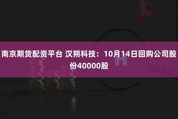 南京期货配资平台 汉朔科技:10月14日回购公司股份40000股