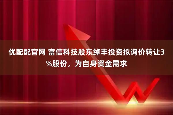 优配配官网 富信科技股东绰丰投资拟询价转让3%股份,为自身资金需求