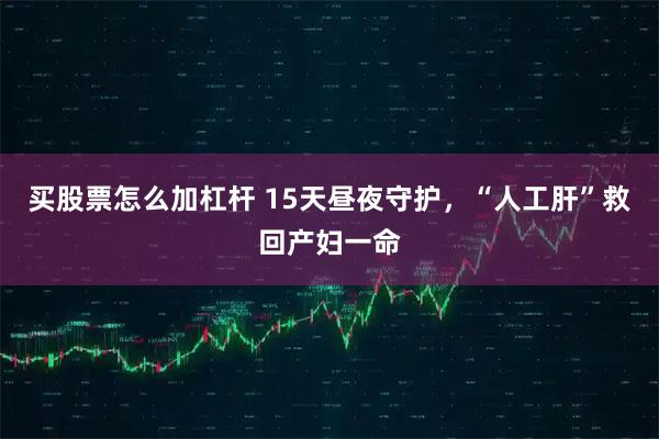 买股票怎么加杠杆 15天昼夜守护,“人工肝”救回产妇一命