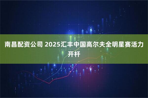 南昌配资公司 2025汇丰中国高尔夫全明星赛活力开杆