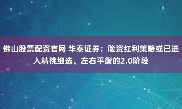 佛山股票配资官网 华泰证券：险资红利策略或已进入精挑细选、左右平衡的2.0阶段