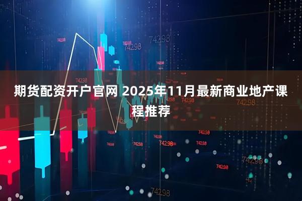 期货配资开户官网 2025年11月最新商业地产课程推荐