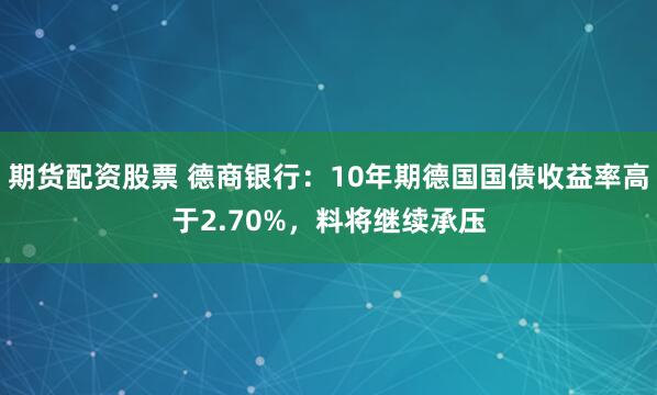 期货配资股票 德商银行：10年期德国国债收益率高于2.70%，料将继续承压