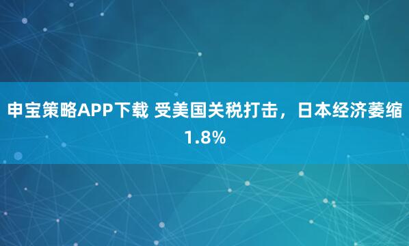 申宝策略APP下载 受美国关税打击，日本经济萎缩1.8%