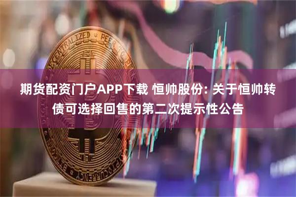 期货配资门户APP下载 恒帅股份: 关于恒帅转债可选择回售的第二次提示性公告
