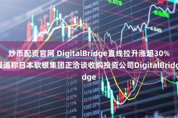 炒币配资官网 DigitalBridge直线拉升涨超30% 报道称日本软银集团正洽谈收购投资公司DigitalBridge