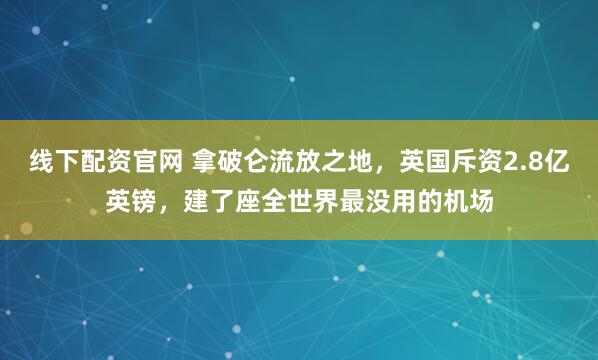 线下配资官网 拿破仑流放之地，英国斥资2.8亿英镑，建了座全世界最没用的机场