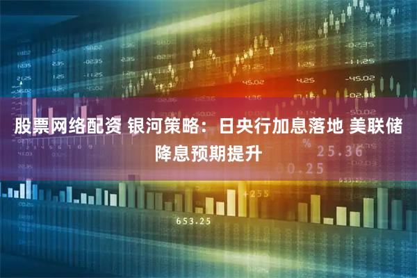 股票网络配资 银河策略：日央行加息落地 美联储降息预期提升