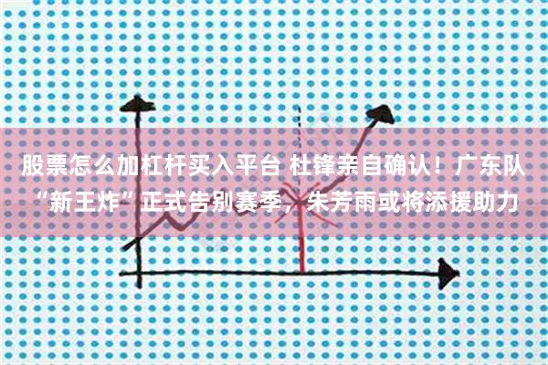 股票怎么加杠杆买入平台 杜锋亲自确认！广东队“新王炸”正式告别赛季，朱芳雨或将添援助力