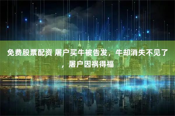 免费股票配资 屠户买牛被告发，牛却消失不见了，屠户因祸得福